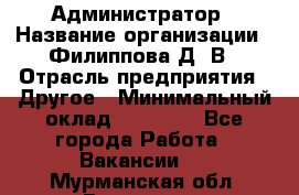Администратор › Название организации ­ Филиппова Д. В › Отрасль предприятия ­ Другое › Минимальный оклад ­ 35 000 - Все города Работа » Вакансии   . Мурманская обл.,Видяево нп